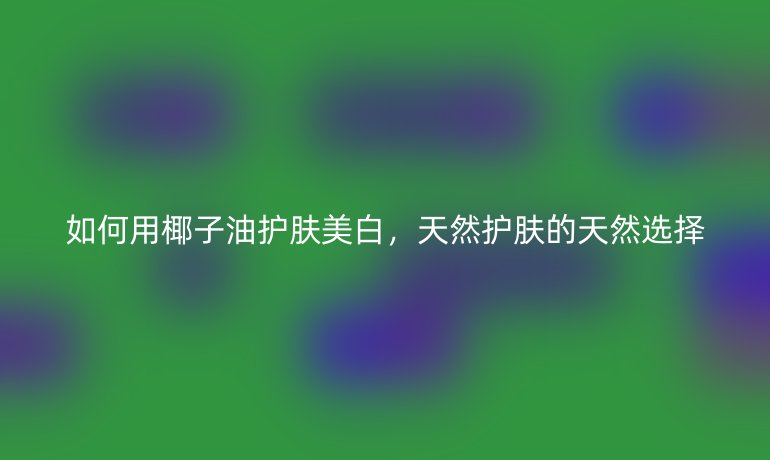 如何用椰子油護(hù)膚美白，天然護(hù)膚的天然選擇