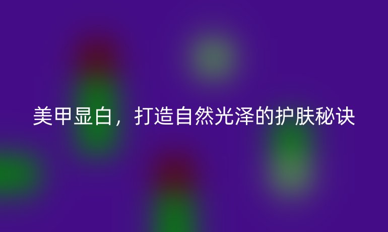 美甲顯白，打造自然光澤的護(hù)膚秘訣