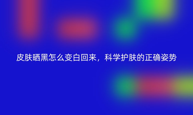 皮膚曬黑怎么變白回來，科學(xué)護(hù)膚的正確姿勢