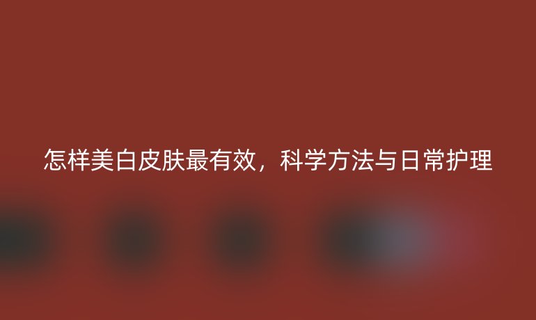 怎樣美白皮膚最有效，科學(xué)方法與日常護(hù)理