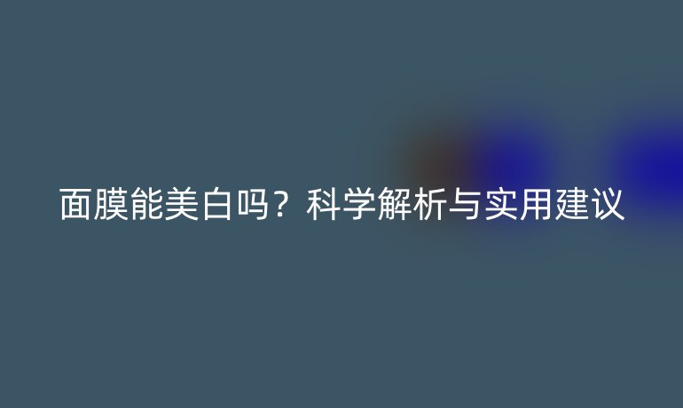 面膜能美白嗎？科學(xué)解析與實(shí)用建議