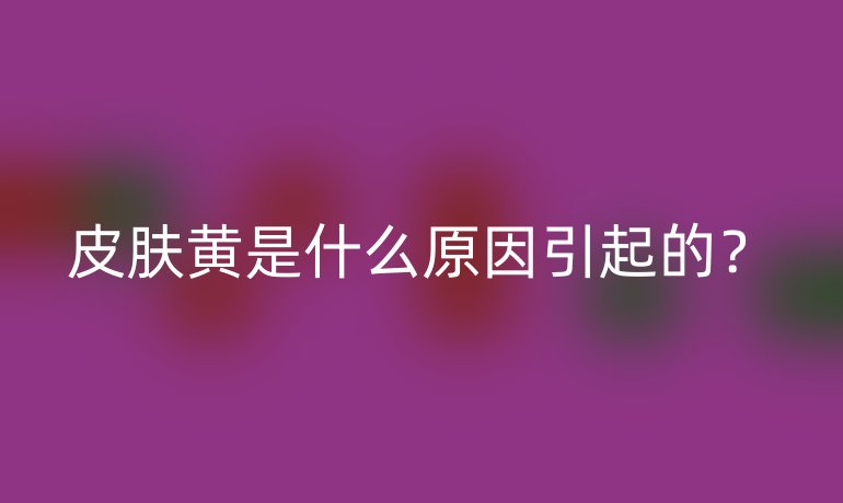 皮膚黃是什么原因引起的？