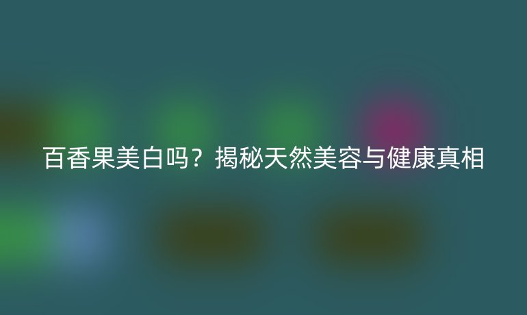 百香果美白嗎？揭秘天然美容與健康真相
