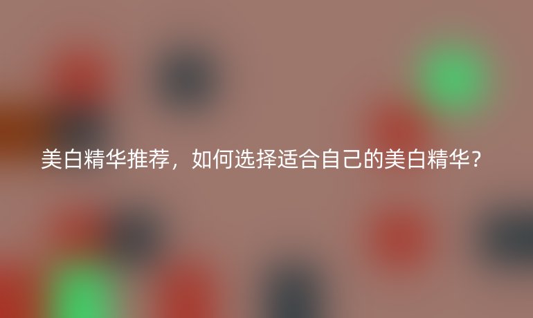 美白精華推薦，如何選擇適合自己的美白精華？