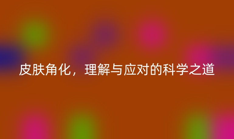 皮膚角化，理解與應(yīng)對(duì)的科學(xué)之道