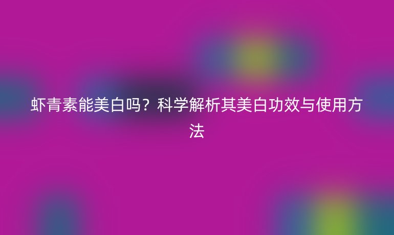 蝦青素能美白嗎？科學(xué)解析其美白功效與使用方法