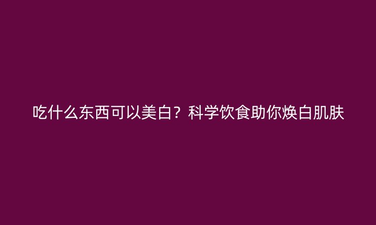 吃什么東西可以美白？科學(xué)飲食助你煥白肌膚