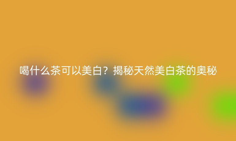喝什么茶可以美白？揭秘天然美白茶的奧秘