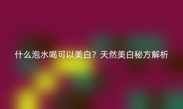 什么泡水喝可以美白？天然美白秘方解析