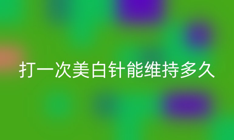 打一次美白針能維持多久