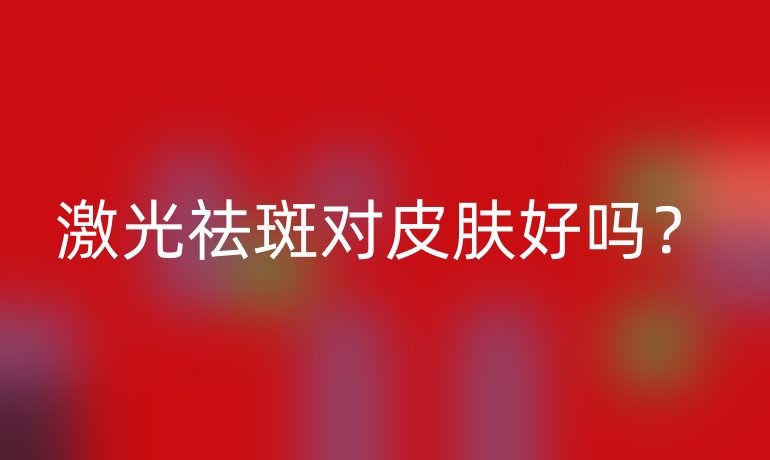 激光祛斑對(duì)皮膚好嗎？