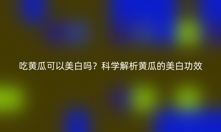 吃黃瓜可以美白嗎？科學解析黃瓜的美白功效