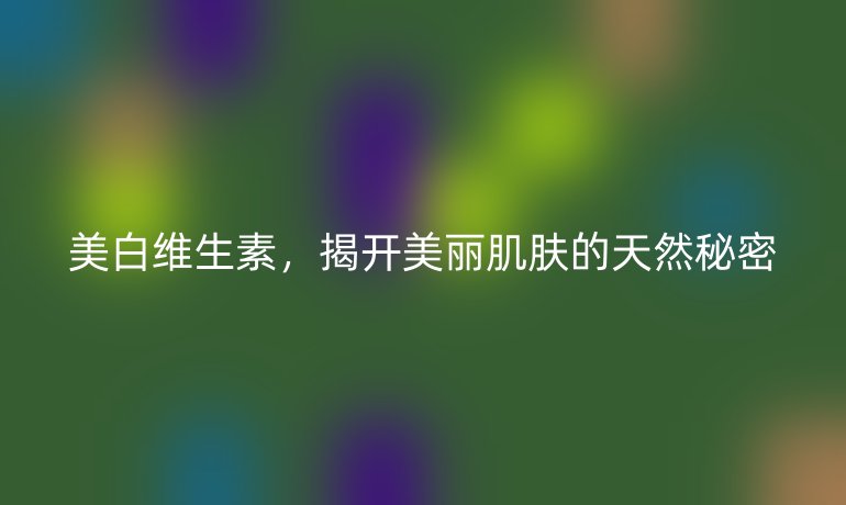 美白維生素，揭開美麗肌膚的天然秘密
