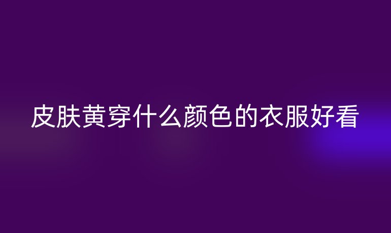 皮膚黃穿什么顏色的衣服好看
