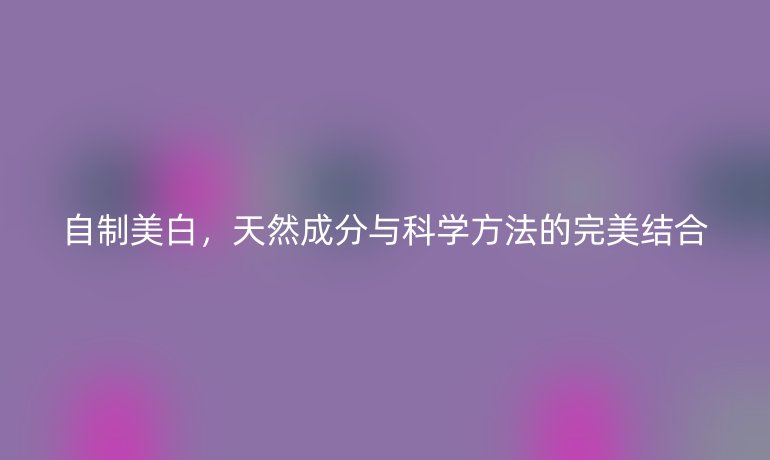 自制美白，天然成分與科學(xué)方法的完美結(jié)合