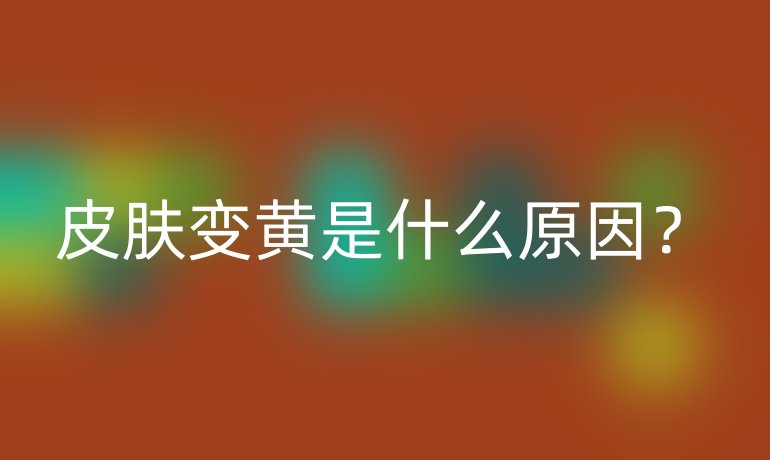 皮膚變黃是什么原因？