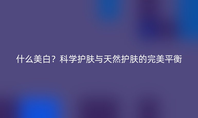 什么美白？科學(xué)護膚與天然護膚的完美平衡