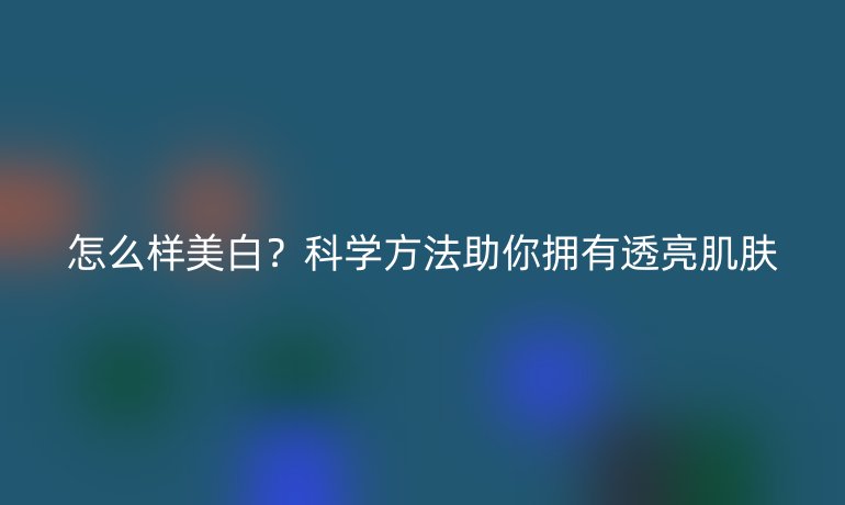 怎么樣美白？科學(xué)方法助你擁有透亮肌膚