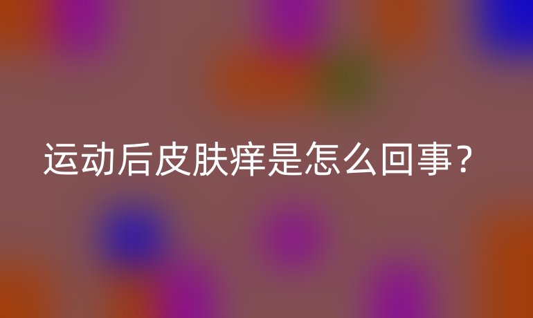 運動后皮膚癢是怎么回事？