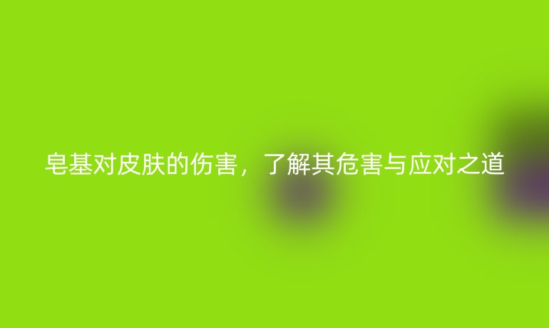 皂基對皮膚的傷害，了解其危害與應對之道