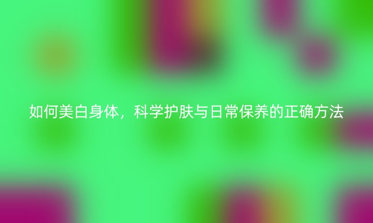 如何美白身體，科學護膚與日常保養(yǎng)的正確方法
