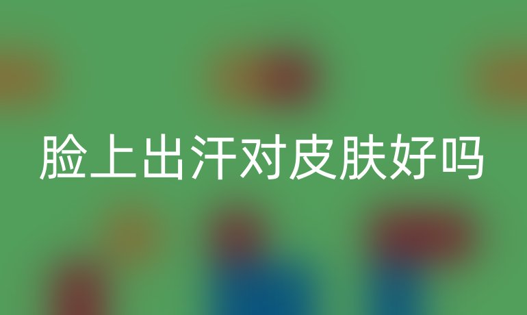 臉上出汗對(duì)皮膚好嗎