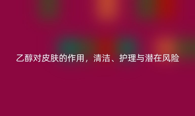 乙醇對(duì)皮膚的作用，清潔、護(hù)理與潛在風(fēng)險(xiǎn)