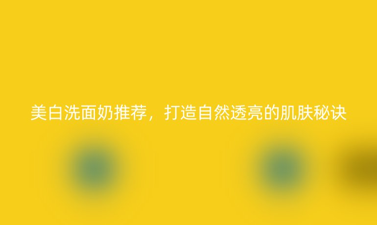 美白洗面奶推薦，打造自然透亮的肌膚秘訣