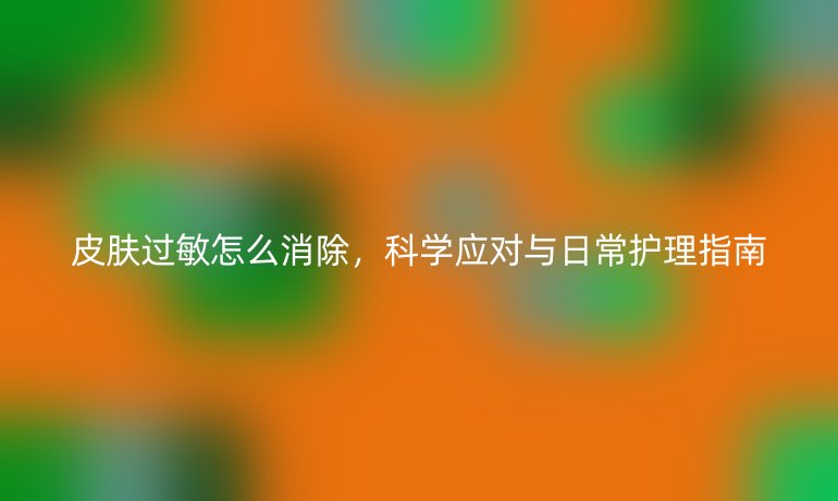 皮膚過敏怎么消除，科學(xué)應(yīng)對與日常護理指南