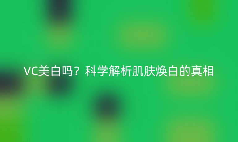 VC美白嗎？科學(xué)解析肌膚煥白的真相