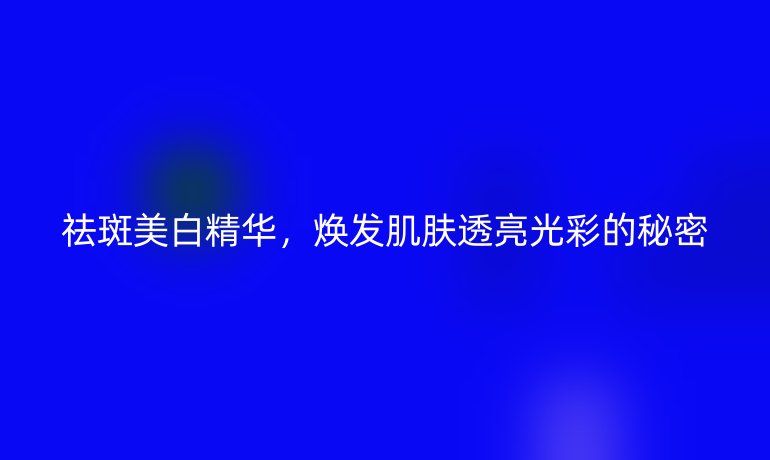 祛斑美白精華，煥發(fā)肌膚透亮光彩的秘密