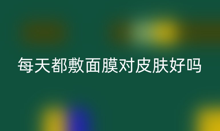 每天都敷面膜對皮膚好嗎