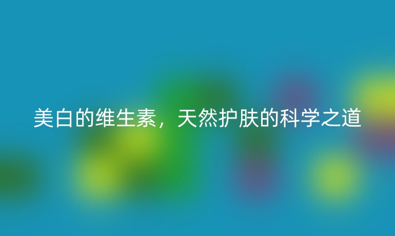 美白的維生素，天然護(hù)膚的科學(xué)之道