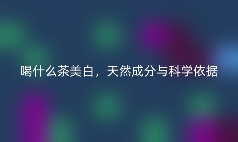 喝什么茶美白，天然成分與科學依據
