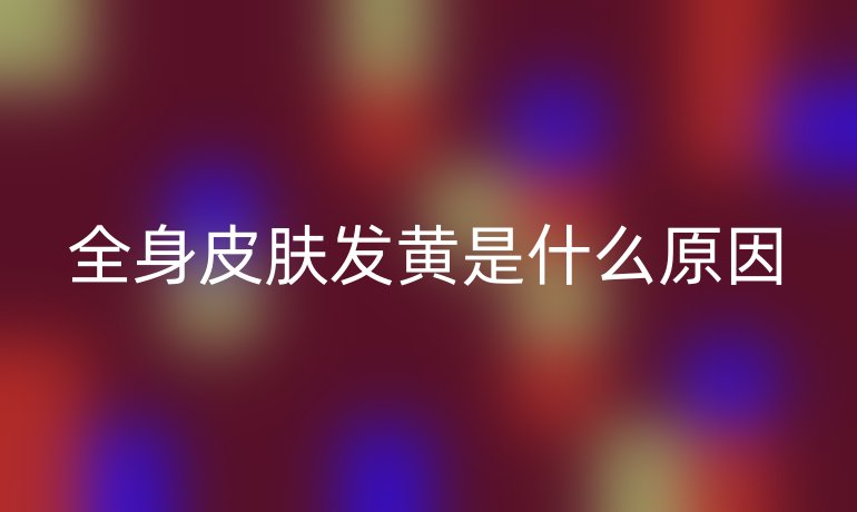 全身皮膚發(fā)黃是什么原因