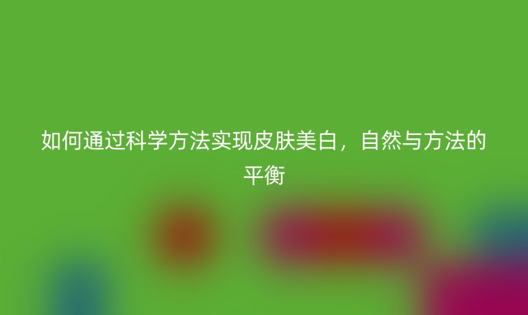 如何通過科學方法實現(xiàn)皮膚美白，自然與方法的平衡