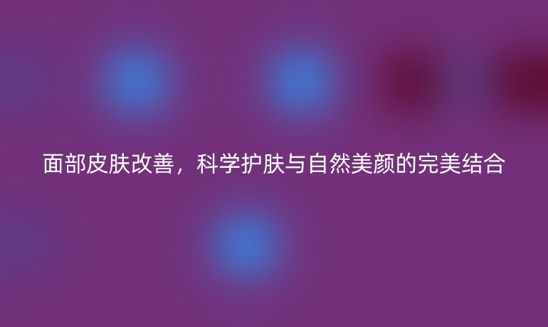 面部皮膚改善，科學(xué)護(hù)膚與自然美顏的完美結(jié)合