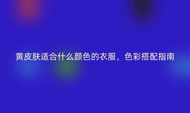 黃皮膚適合什么顏色的衣服，色彩搭配指南