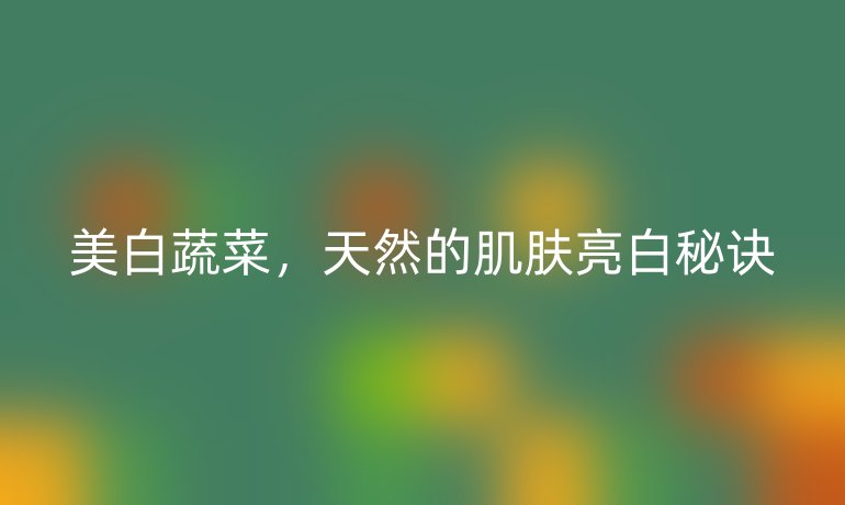美白蔬菜，天然的肌膚亮白秘訣