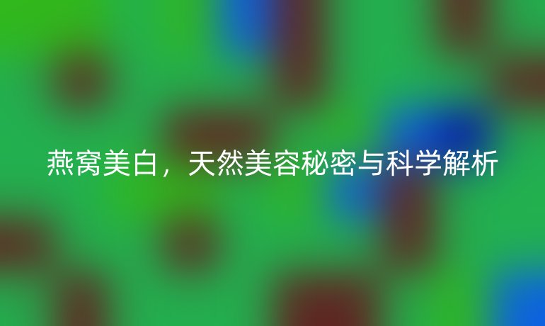 燕窩美白，天然美容秘密與科學(xué)解析
