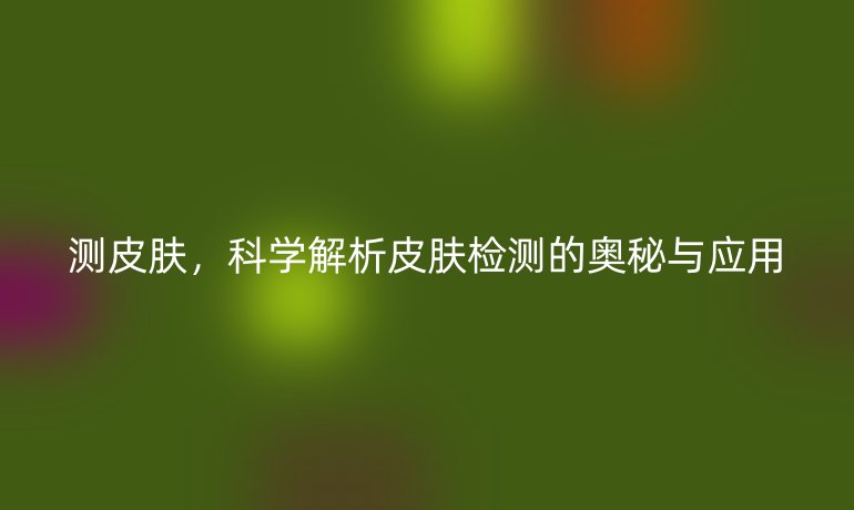 測皮膚，科學解析皮膚檢測的奧秘與應用