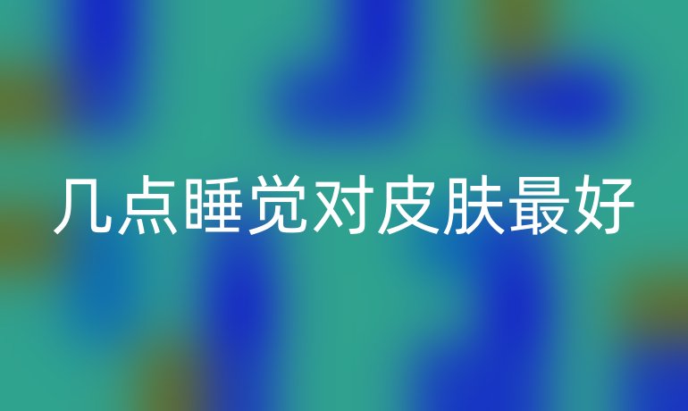 幾點(diǎn)睡覺(jué)對(duì)皮膚最好