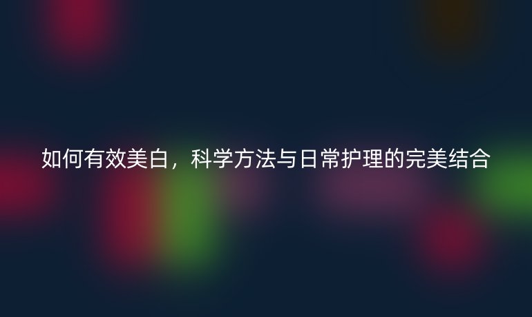 如何有效美白，科學方法與日常護理的完美結合