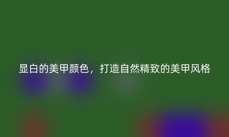 顯白的美甲顏色，打造自然精致的美甲風(fēng)格