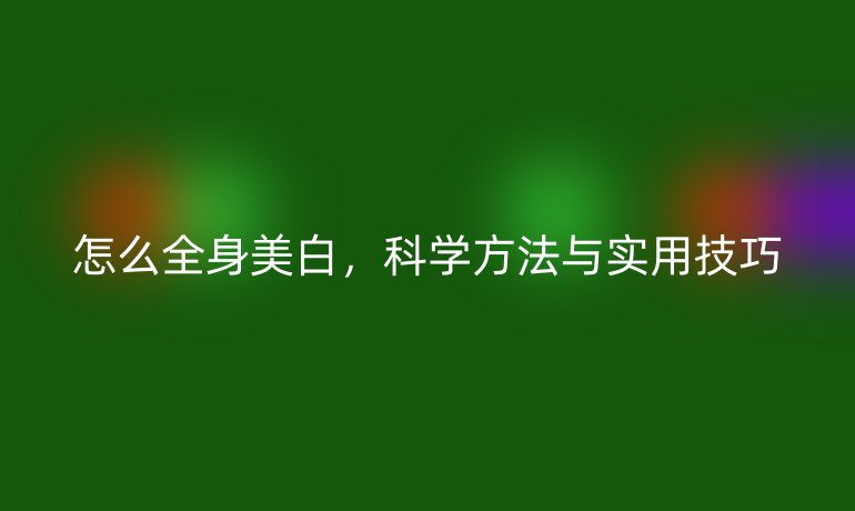 怎么全身美白，科學(xué)方法與實(shí)用技巧