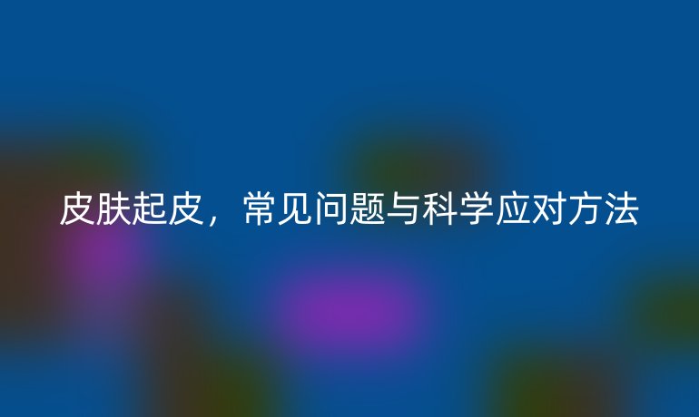 皮膚起皮，常見問題與科學(xué)應(yīng)對方法