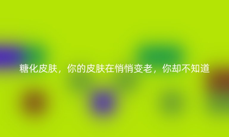 糖化皮膚，你的皮膚在悄悄變老，你卻不知道