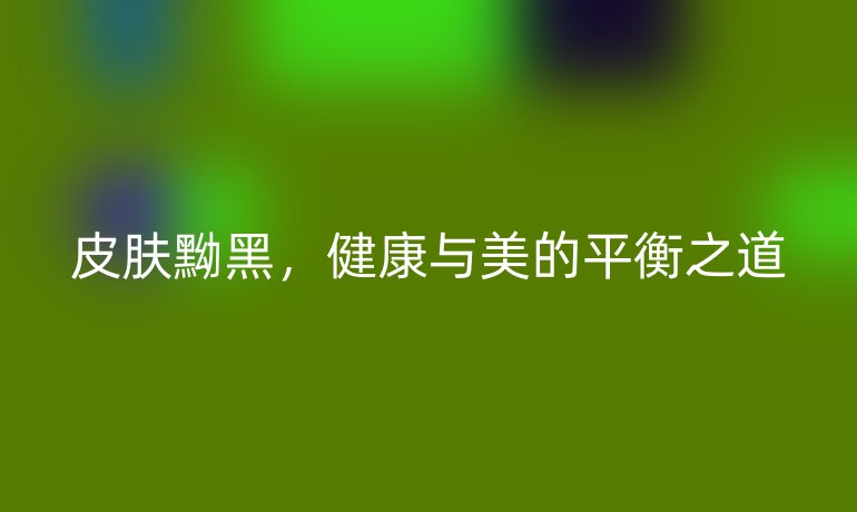 皮膚黝黑，健康與美的平衡之道