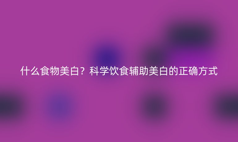 什么食物美白？科學(xué)飲食輔助美白的正確方式