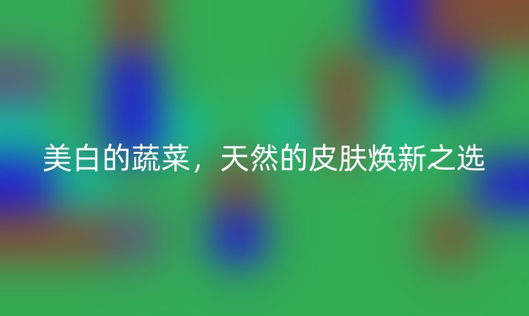 美白的蔬菜，天然的皮膚煥新之選